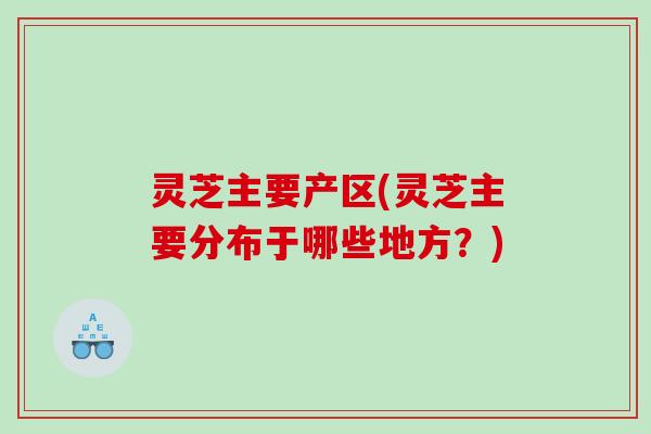 灵芝主要产区(灵芝主要分布于哪些地方？)