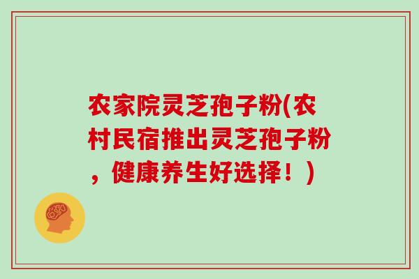 农家院灵芝孢子粉(农村民宿推出灵芝孢子粉，健康养生好选择！)