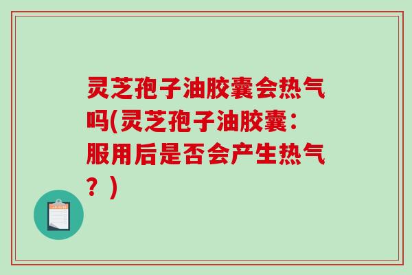 灵芝孢子油胶囊会热气吗(灵芝孢子油胶囊：服用后是否会产生热气？)