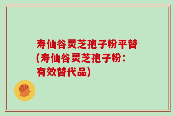 寿仙谷灵芝孢子粉平替(寿仙谷灵芝孢子粉：有效替代品)