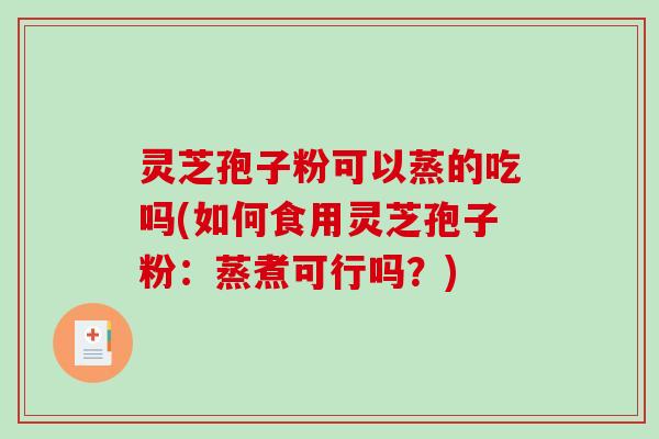 灵芝孢子粉可以蒸的吃吗(如何食用灵芝孢子粉：蒸煮可行吗？)