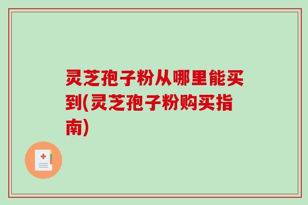 灵芝孢子粉从哪里能买到(灵芝孢子粉购买指南)