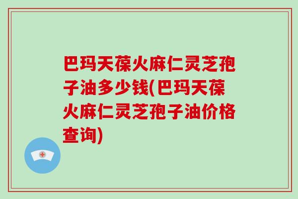 巴玛天葆火麻仁灵芝孢子油多少钱(巴玛天葆火麻仁灵芝孢子油价格查询)