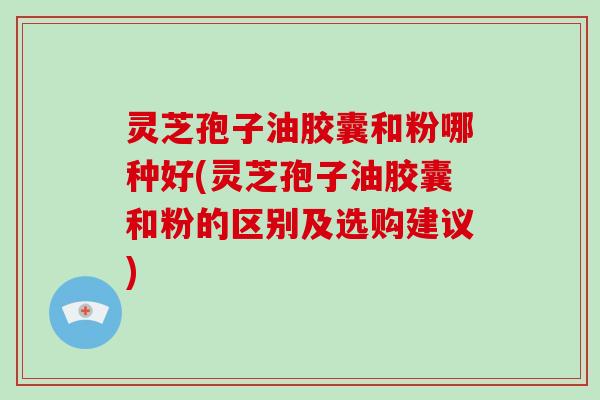 灵芝孢子油胶囊和粉哪种好(灵芝孢子油胶囊和粉的区别及选购建议) 灵芝孢子油胶囊和粉哪种好(灵芝孢子油胶囊和粉的区别及选购建议)