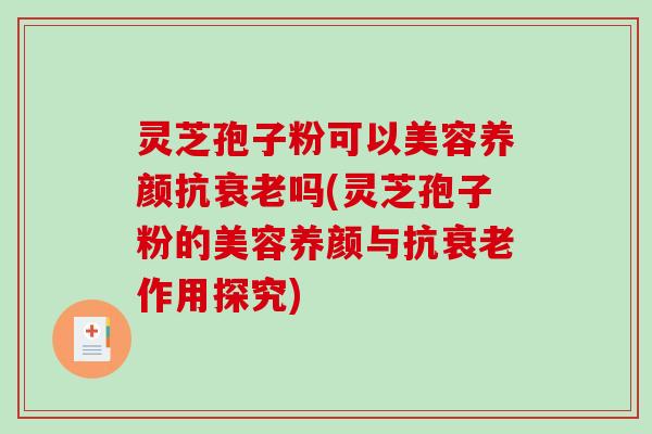 灵芝孢子粉可以美容养颜抗吗(灵芝孢子粉的美容养颜与抗作用探究)