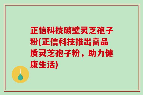 正信科技破壁灵芝孢子粉(正信科技推出高品质灵芝孢子粉，助力健康生活)