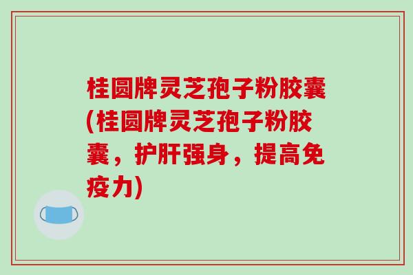 桂圆牌灵芝孢子粉胶囊(桂圆牌灵芝孢子粉胶囊，强身，提高免疫力)