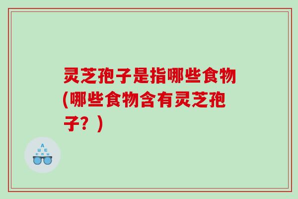 灵芝孢子是指哪些食物(哪些食物含有灵芝孢子？)