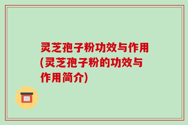 灵芝孢子粉功效与作用(灵芝孢子粉的功效与作用简介)