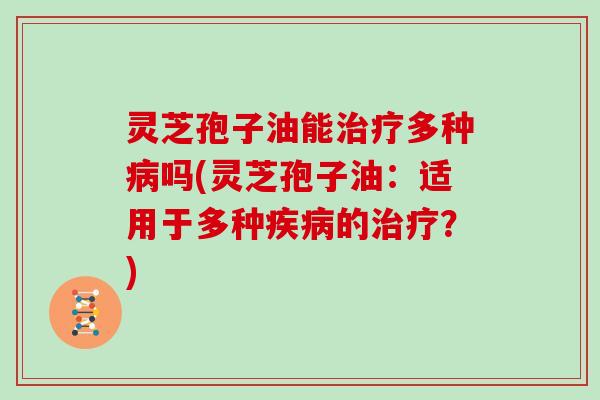 灵芝孢子油能多种吗(灵芝孢子油：适用于多种的？)