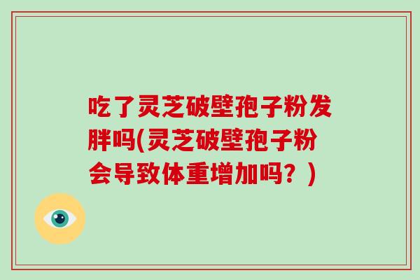 吃了灵芝破壁孢子粉发胖吗(灵芝破壁孢子粉会导致体重增加吗？)
