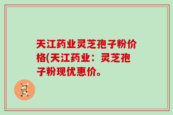 天江药业灵芝孢子粉价格(天江药业：灵芝孢子粉现优惠价。