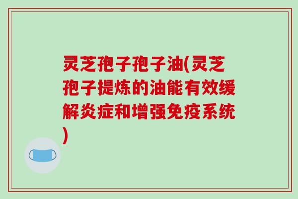 灵芝孢子孢子油(灵芝孢子提炼的油能有效缓解和增强免疫系统)