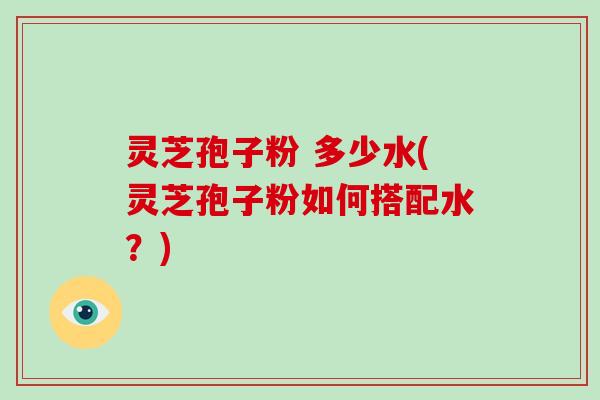灵芝孢子粉 多少水(灵芝孢子粉如何搭配水？)
