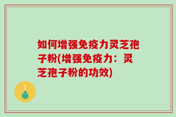 如何增强免疫力灵芝孢子粉(增强免疫力：灵芝孢子粉的功效)