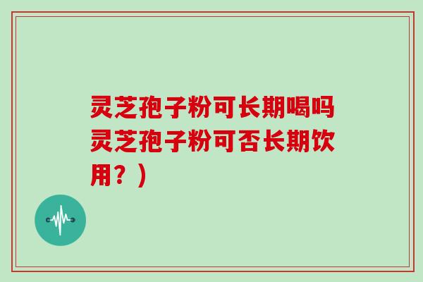 灵芝孢子粉可长期喝吗灵芝孢子粉可否长期饮用？)