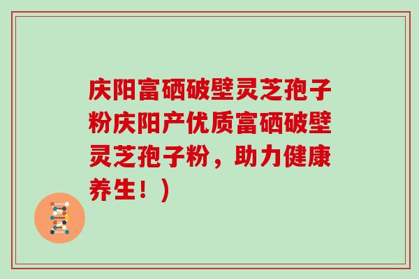 庆阳富硒破壁灵芝孢子粉庆阳产优质富硒破壁灵芝孢子粉，助力健康养生！)