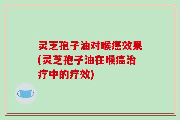 灵芝孢子油对喉效果(灵芝孢子油在喉中的疗效)