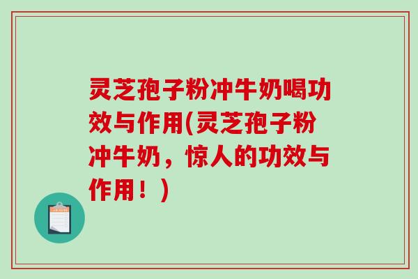 灵芝孢子粉冲牛奶喝功效与作用(灵芝孢子粉冲牛奶，惊人的功效与作用！)