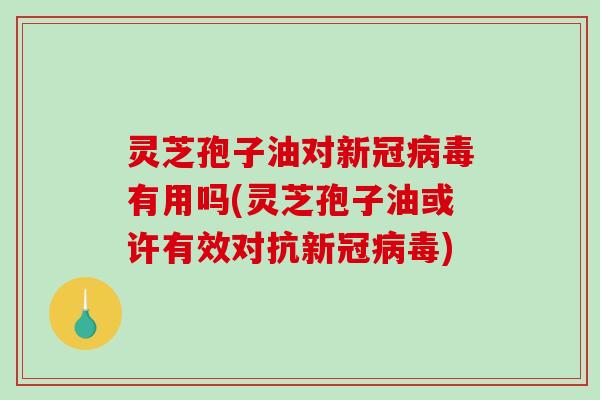 灵芝孢子油对新冠有用吗(灵芝孢子油或许有效对抗新冠)