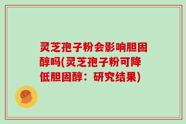 灵芝孢子粉会影响吗(灵芝孢子粉可降低：研究结果)