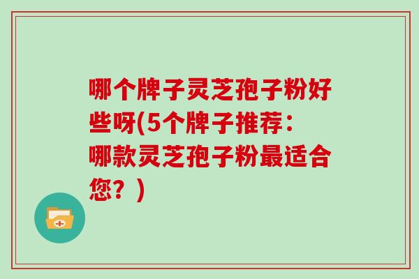 哪个牌子灵芝孢子粉好些呀(5个牌子推荐：哪款灵芝孢子粉适合您？)