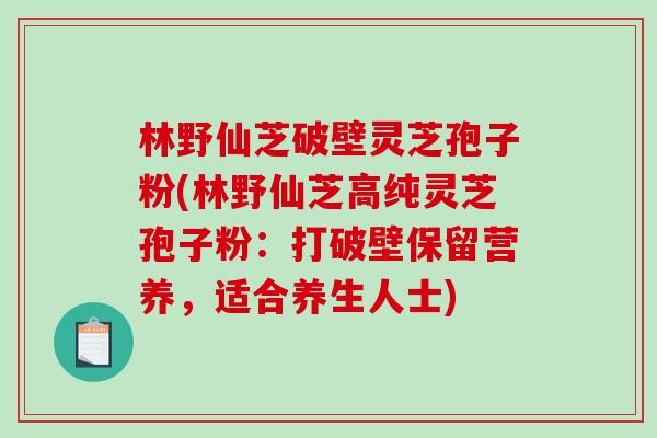 林野仙芝破壁灵芝孢子粉(林野仙芝高纯灵芝孢子粉：打破壁保留营养，适合养生人士)