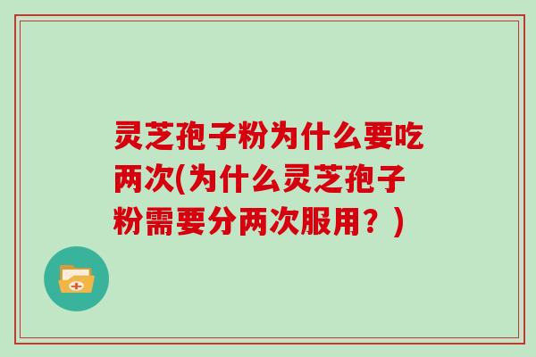 灵芝孢子粉为什么要吃两次(为什么灵芝孢子粉需要分两次服用？)