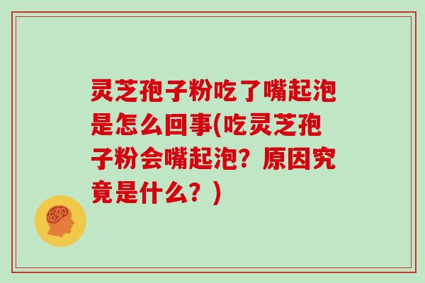 灵芝孢子粉吃了嘴起泡是怎么回事(吃灵芝孢子粉会嘴起泡？原因究竟是什么？)