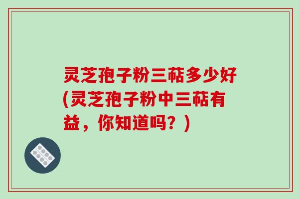 灵芝孢子粉三萜多少好(灵芝孢子粉中三萜有益，你知道吗？)