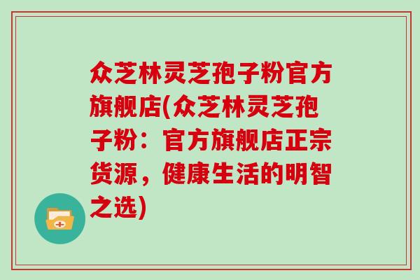 众芝林灵芝孢子粉官方旗舰店(众芝林灵芝孢子粉：官方旗舰店正宗货源，健康生活的明智之选)
