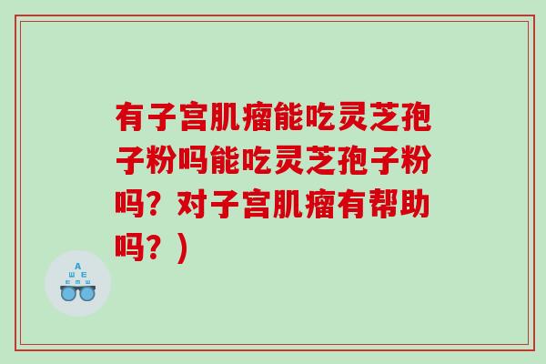 有子宫能吃灵芝孢子粉吗能吃灵芝孢子粉吗?对子宫有帮助吗?) 有子宫能吃灵芝孢子粉吗能吃灵芝孢子粉吗?对子宫有帮助吗?)
