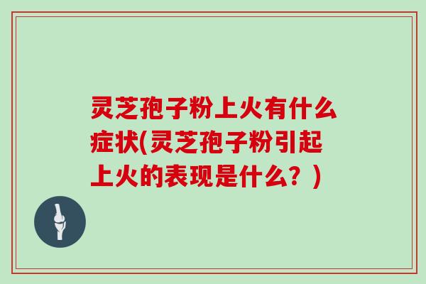 灵芝孢子粉上火有什么症状(灵芝孢子粉引起上火的表现是什么？)