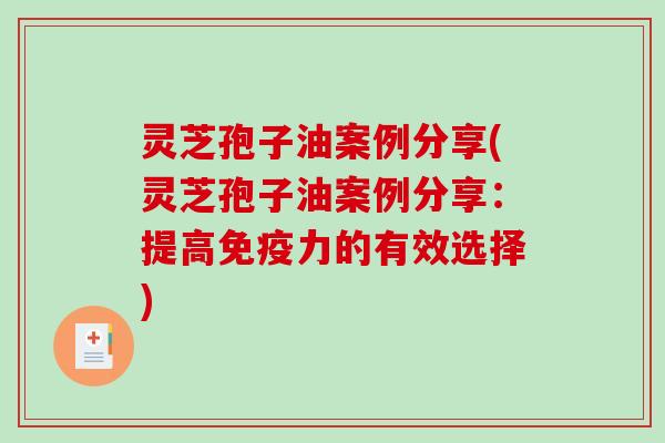 灵芝孢子油案例分享(灵芝孢子油案例分享：提高免疫力的有效选择)