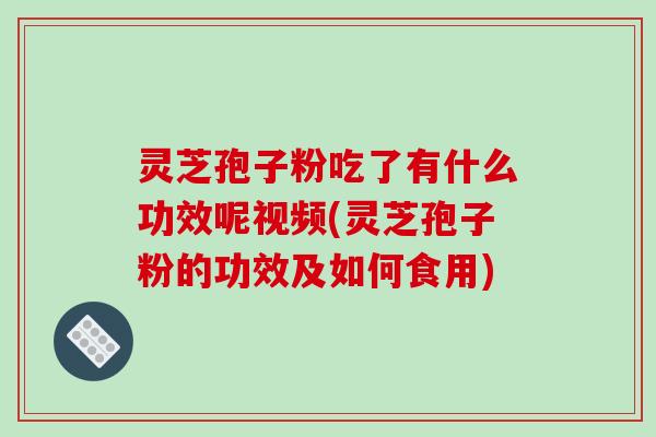 灵芝孢子粉吃了有什么功效呢视频(灵芝孢子粉的功效及如何食用)