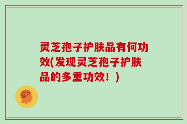 灵芝孢子护肤品有何功效(发现灵芝孢子护肤品的多重功效！)