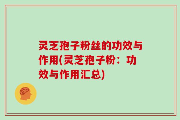 灵芝孢子粉丝的功效与作用(灵芝孢子粉:功效与作用汇总) 灵芝孢子粉丝的功效与作用(灵芝孢子粉:功效与作用汇总)