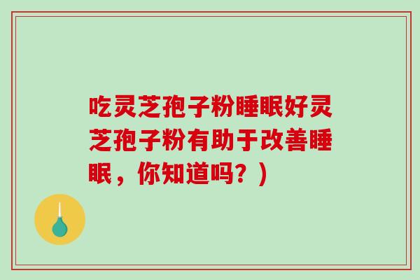 吃灵芝孢子粉好灵芝孢子粉有助于改善，你知道吗？)