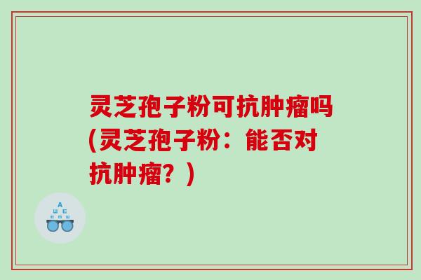 灵芝孢子粉可抗吗(灵芝孢子粉：能否对抗？)