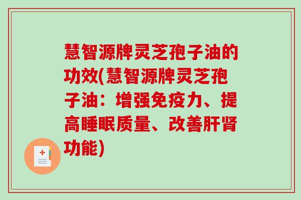 慧智源牌灵芝孢子油的功效(慧智源牌灵芝孢子油：增强免疫力、提高质量、改善功能)
