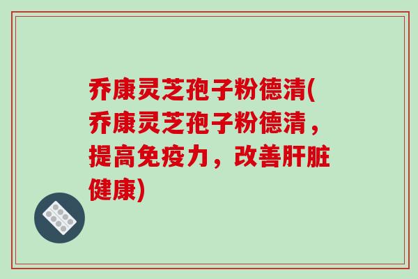 乔康灵芝孢子粉德清(乔康灵芝孢子粉德清,提高免疫力,改善健康) 乔康灵芝孢子粉德清(乔康灵芝孢子粉德清,提高免疫力,改善健康)