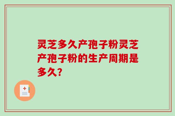 灵芝多久产孢子粉灵芝产孢子粉的生产周期是多久？