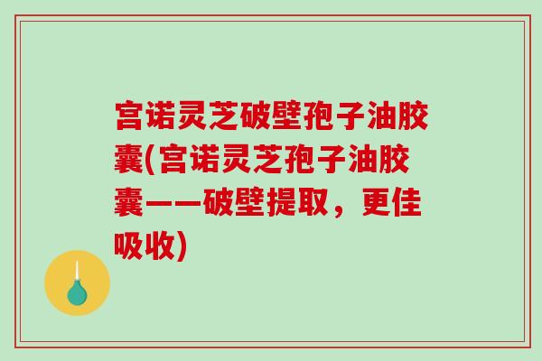 宫诺灵芝破壁孢子油胶囊(宫诺灵芝孢子油胶囊——破壁提取，更佳吸收)