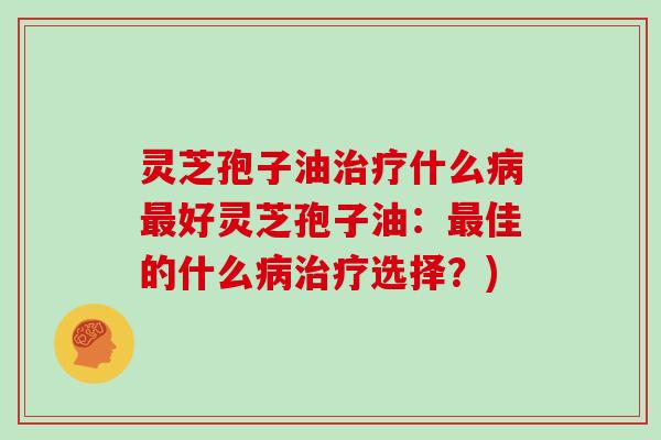 灵芝孢子油什么好灵芝孢子油:佳的什么选择?) 灵芝孢子油什么好灵芝孢子油:佳的什么选择?)