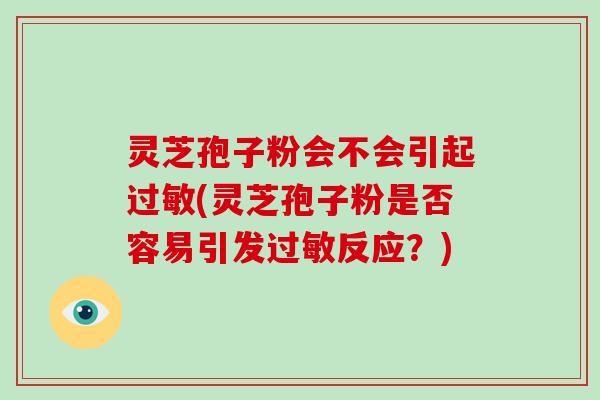 灵芝孢子粉会不会引起(灵芝孢子粉是否容易引发反应？)