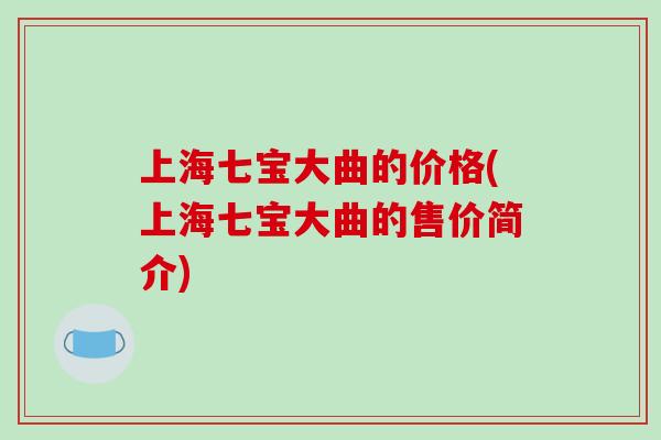 上海七宝大曲的价格(上海七宝大曲的售价简介)