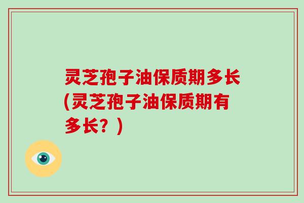 灵芝孢子油保质期多长(灵芝孢子油保质期有多长？)
