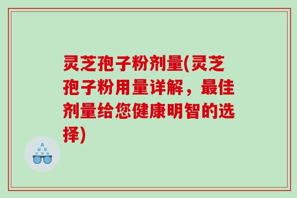 灵芝孢子粉剂量(灵芝孢子粉用量详解，佳剂量给您健康明智的选择)