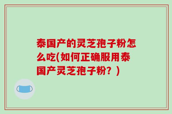 泰国产的灵芝孢子粉怎么吃(如何正确服用泰国产灵芝孢子粉？)