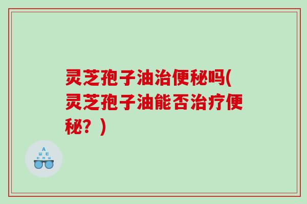 灵芝孢子油吗(灵芝孢子油能否？)